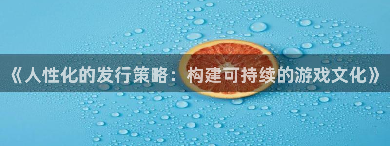 bbin视讯子财经出版中心：《人性化的发行策略：构建可持续的游戏文化》