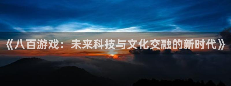 bbin视讯电子商务有限公司怎么样啊：《八百游戏：未来科技与文化交融的新时代》